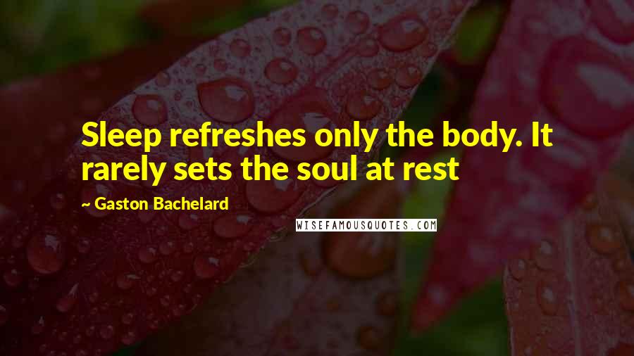 Gaston Bachelard Quotes: Sleep refreshes only the body. It rarely sets the soul at rest