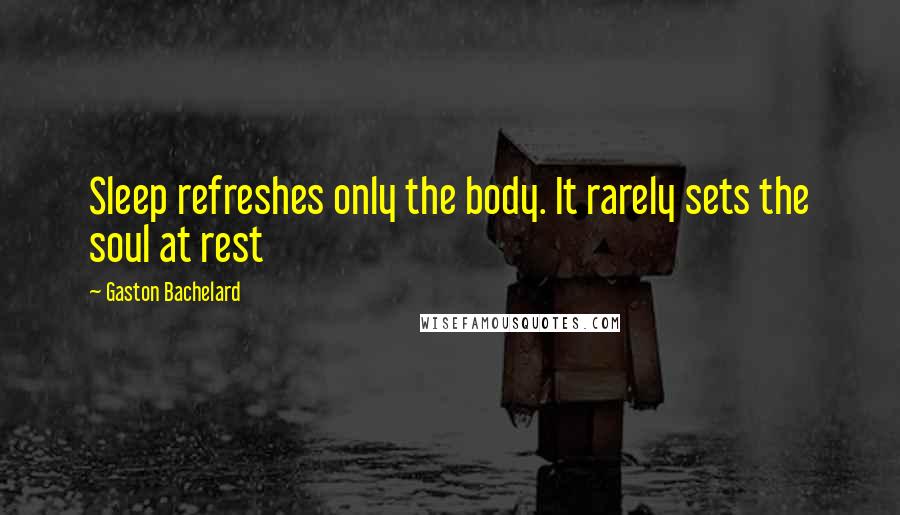 Gaston Bachelard Quotes: Sleep refreshes only the body. It rarely sets the soul at rest