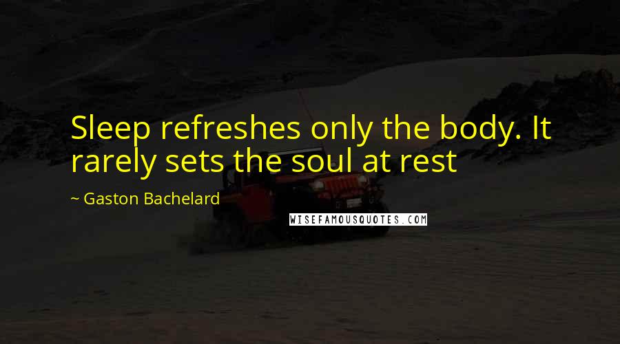Gaston Bachelard Quotes: Sleep refreshes only the body. It rarely sets the soul at rest