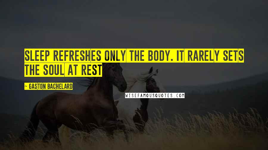 Gaston Bachelard Quotes: Sleep refreshes only the body. It rarely sets the soul at rest