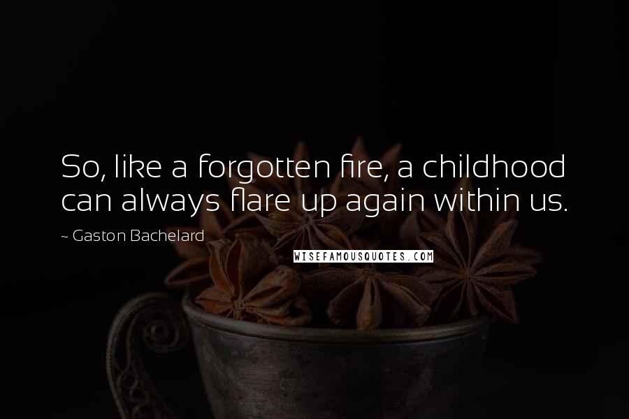 Gaston Bachelard Quotes: So, like a forgotten fire, a childhood can always flare up again within us.