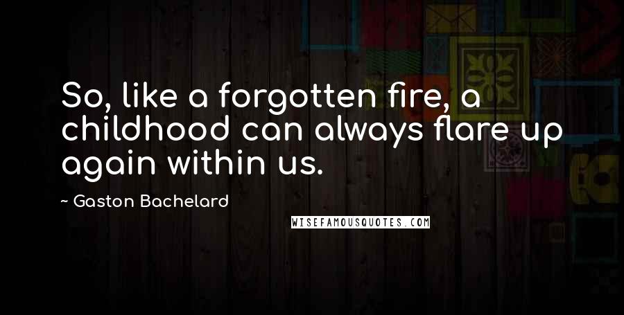 Gaston Bachelard Quotes: So, like a forgotten fire, a childhood can always flare up again within us.