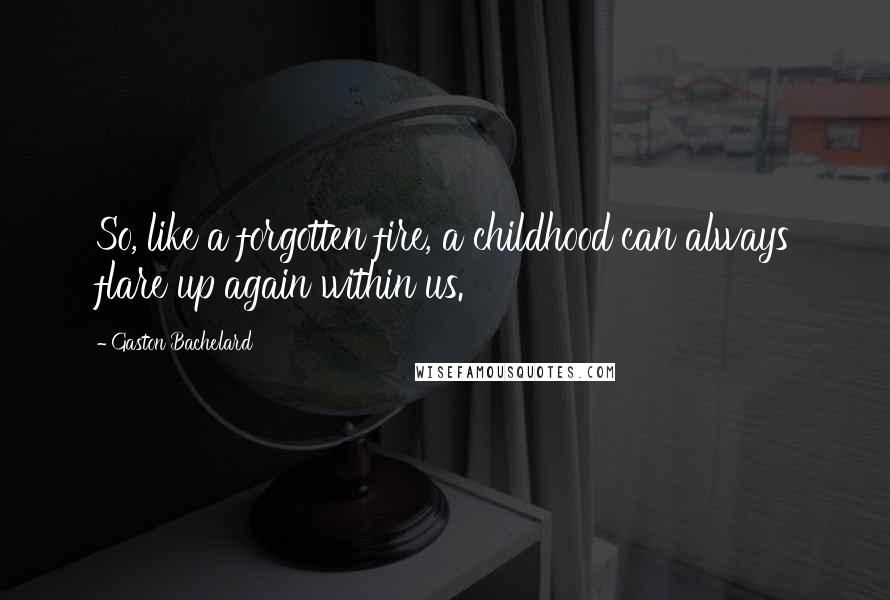 Gaston Bachelard Quotes: So, like a forgotten fire, a childhood can always flare up again within us.