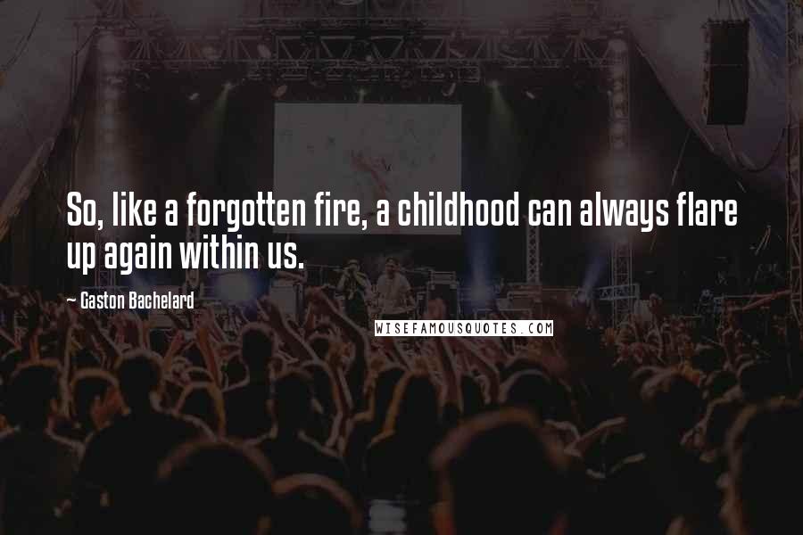 Gaston Bachelard Quotes: So, like a forgotten fire, a childhood can always flare up again within us.