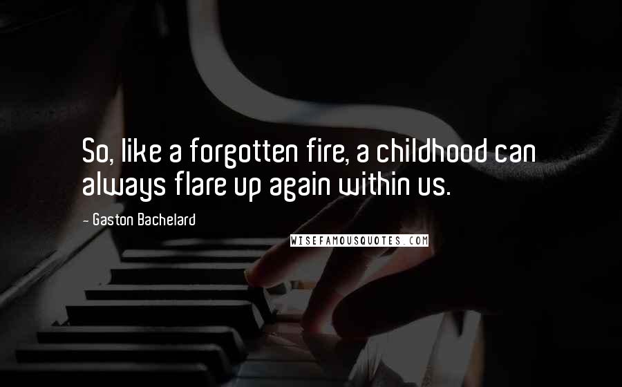 Gaston Bachelard Quotes: So, like a forgotten fire, a childhood can always flare up again within us.