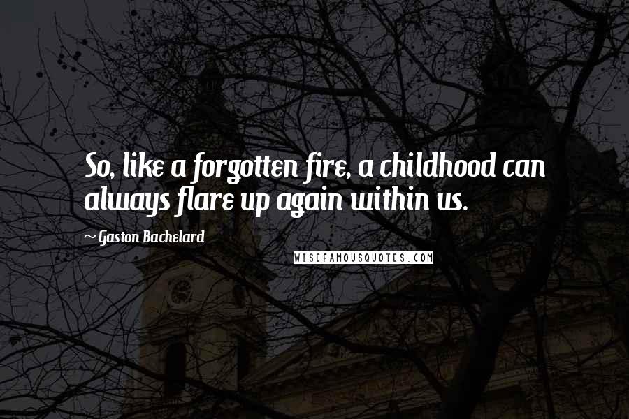 Gaston Bachelard Quotes: So, like a forgotten fire, a childhood can always flare up again within us.