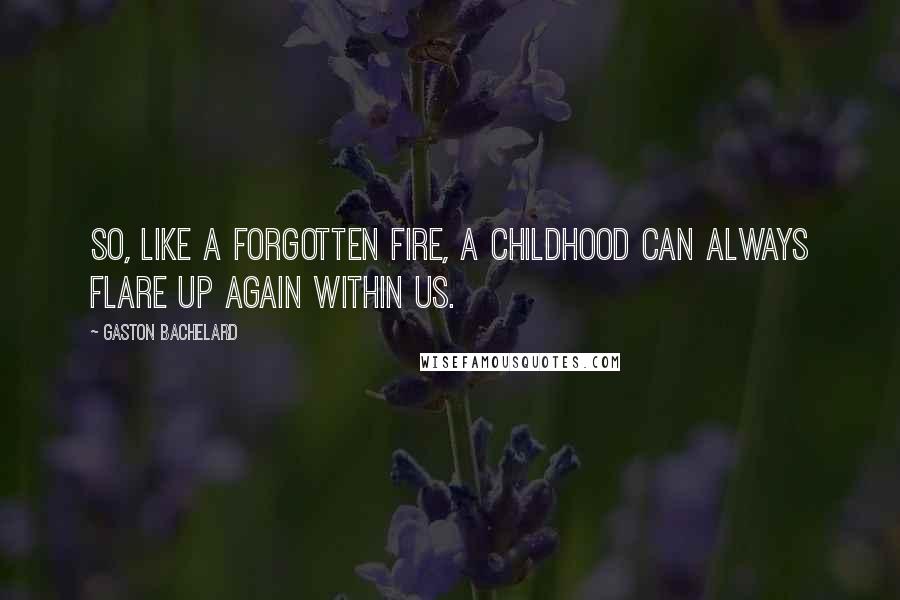 Gaston Bachelard Quotes: So, like a forgotten fire, a childhood can always flare up again within us.