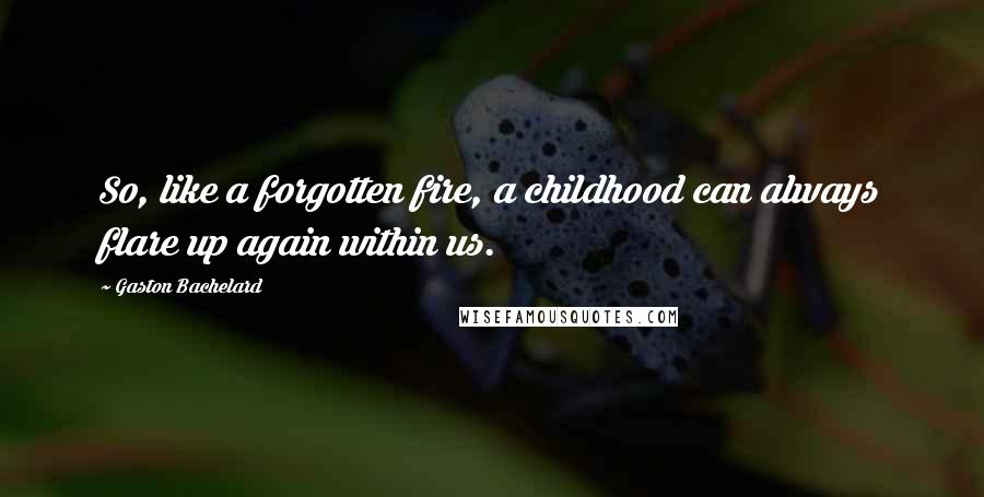 Gaston Bachelard Quotes: So, like a forgotten fire, a childhood can always flare up again within us.