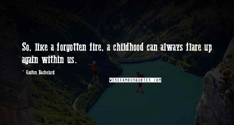 Gaston Bachelard Quotes: So, like a forgotten fire, a childhood can always flare up again within us.