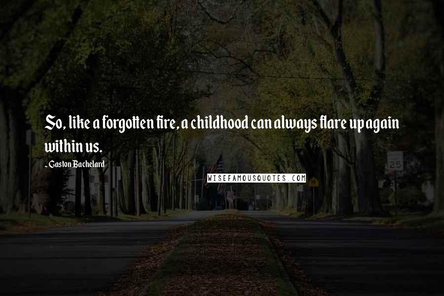 Gaston Bachelard Quotes: So, like a forgotten fire, a childhood can always flare up again within us.