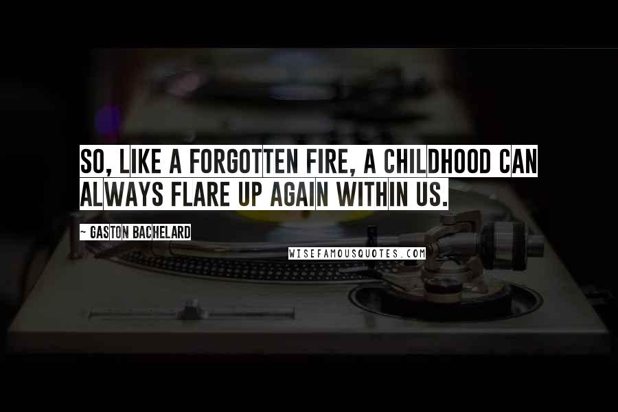 Gaston Bachelard Quotes: So, like a forgotten fire, a childhood can always flare up again within us.