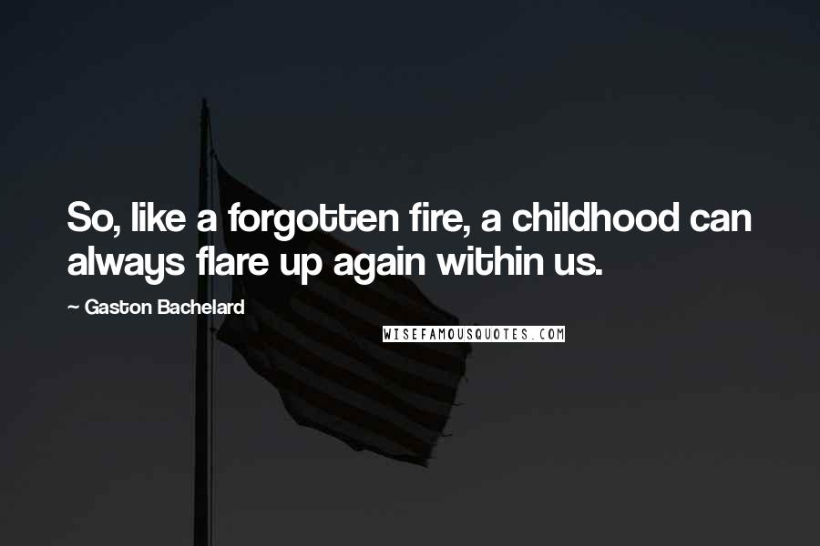 Gaston Bachelard Quotes: So, like a forgotten fire, a childhood can always flare up again within us.