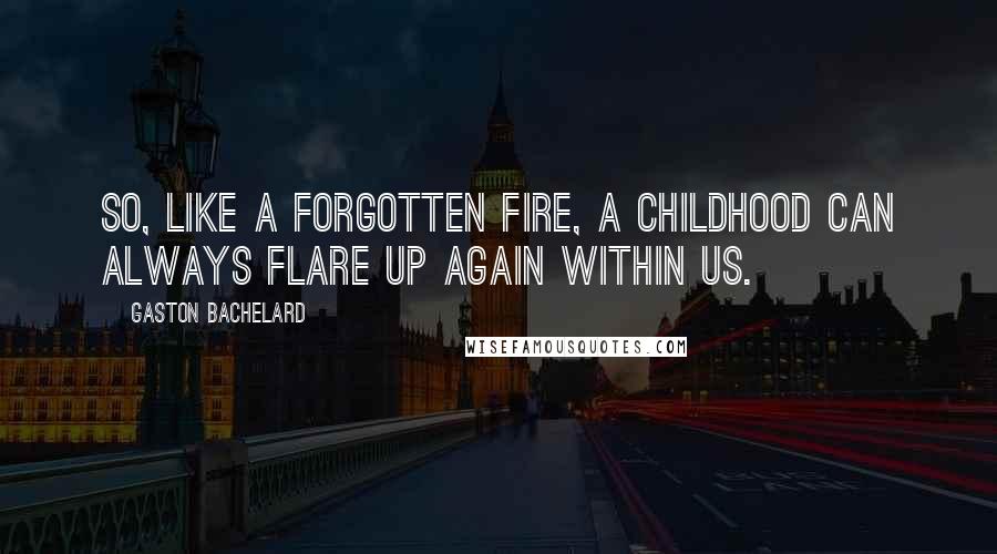 Gaston Bachelard Quotes: So, like a forgotten fire, a childhood can always flare up again within us.