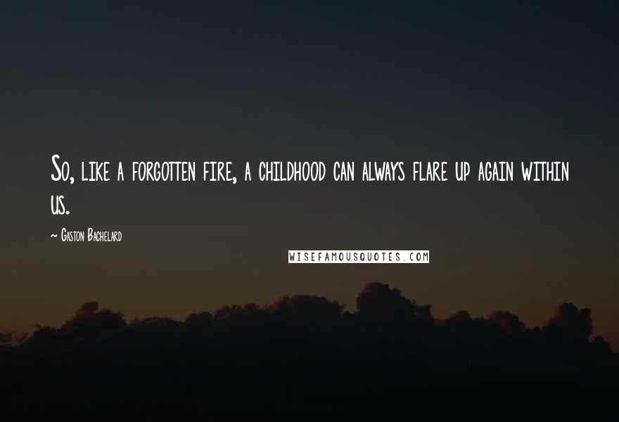 Gaston Bachelard Quotes: So, like a forgotten fire, a childhood can always flare up again within us.