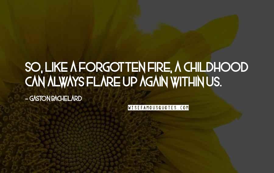 Gaston Bachelard Quotes: So, like a forgotten fire, a childhood can always flare up again within us.