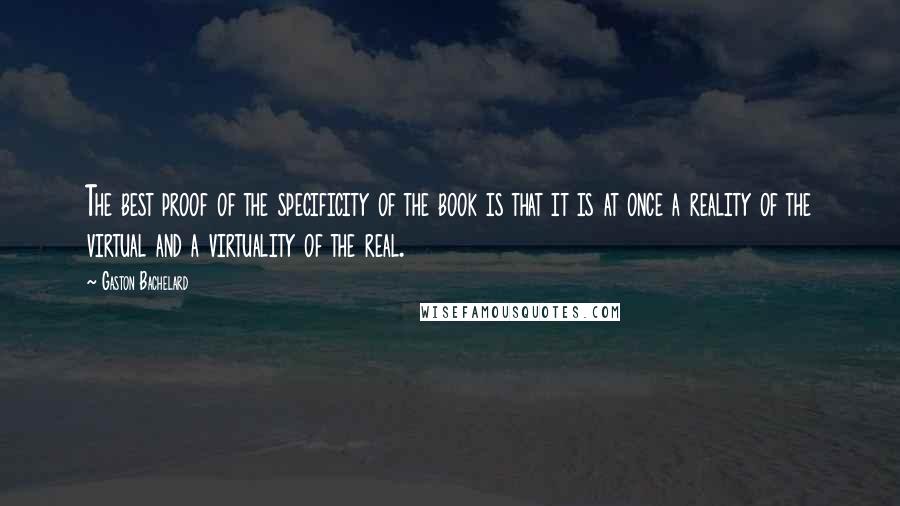 Gaston Bachelard Quotes: The best proof of the specificity of the book is that it is at once a reality of the virtual and a virtuality of the real.