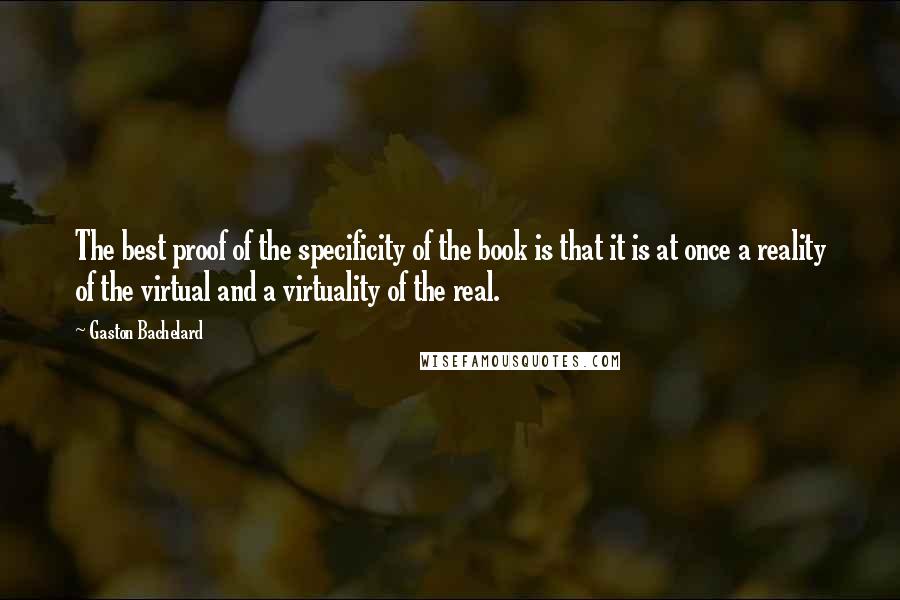 Gaston Bachelard Quotes: The best proof of the specificity of the book is that it is at once a reality of the virtual and a virtuality of the real.