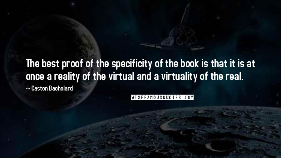 Gaston Bachelard Quotes: The best proof of the specificity of the book is that it is at once a reality of the virtual and a virtuality of the real.