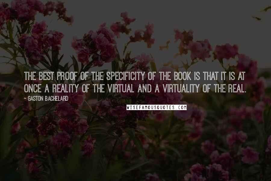 Gaston Bachelard Quotes: The best proof of the specificity of the book is that it is at once a reality of the virtual and a virtuality of the real.