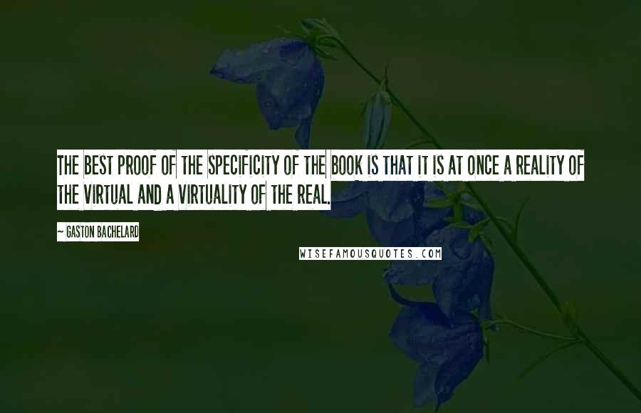 Gaston Bachelard Quotes: The best proof of the specificity of the book is that it is at once a reality of the virtual and a virtuality of the real.