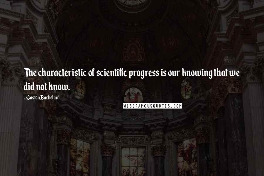 Gaston Bachelard Quotes: The characteristic of scientific progress is our knowing that we did not know.
