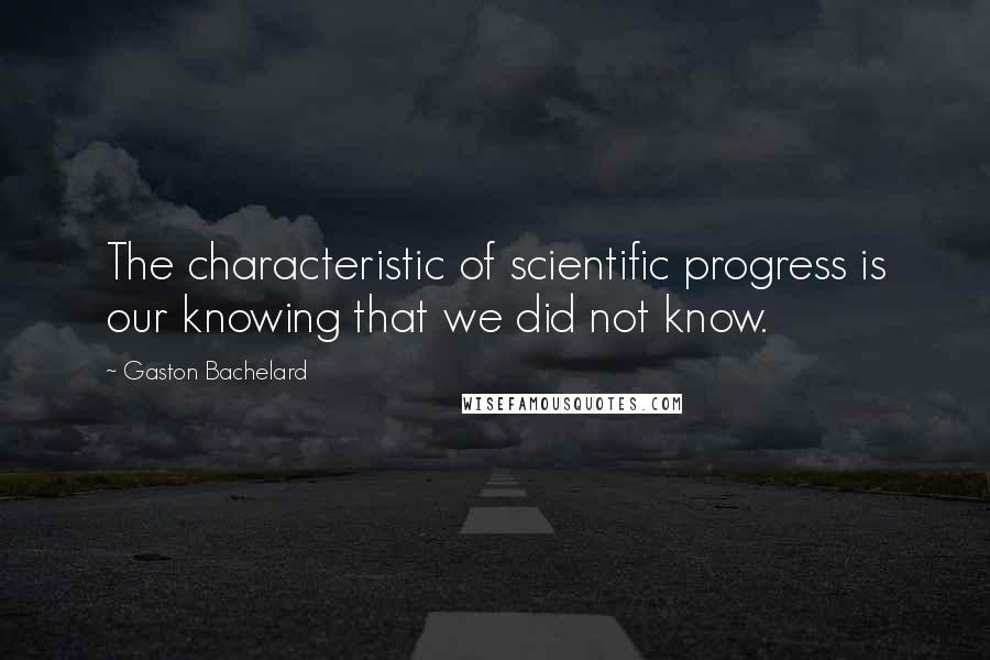Gaston Bachelard Quotes: The characteristic of scientific progress is our knowing that we did not know.