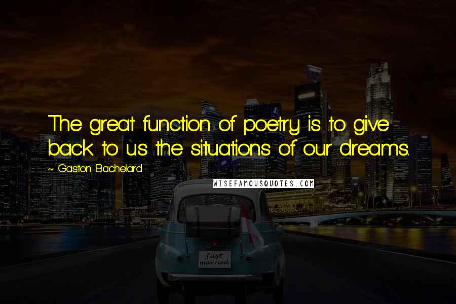 Gaston Bachelard Quotes: The great function of poetry is to give back to us the situations of our dreams.