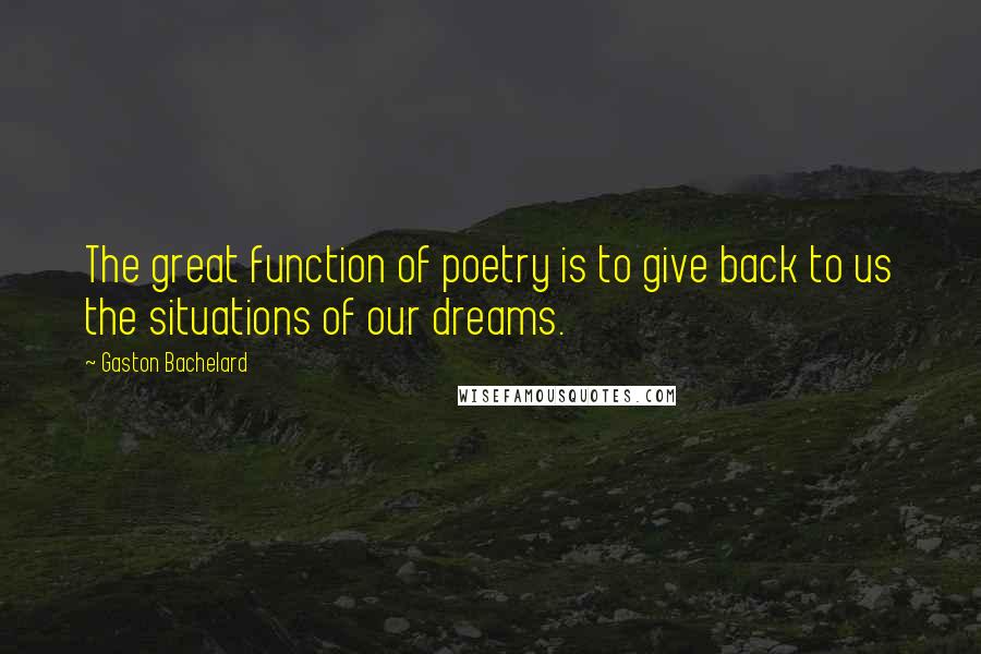 Gaston Bachelard Quotes: The great function of poetry is to give back to us the situations of our dreams.