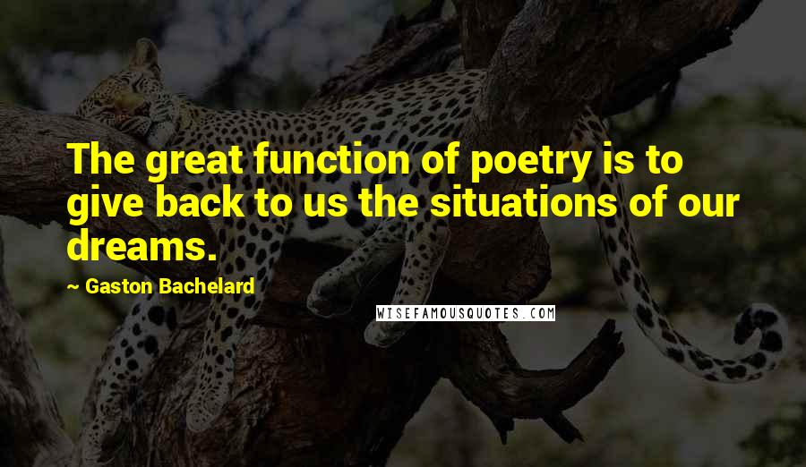 Gaston Bachelard Quotes: The great function of poetry is to give back to us the situations of our dreams.