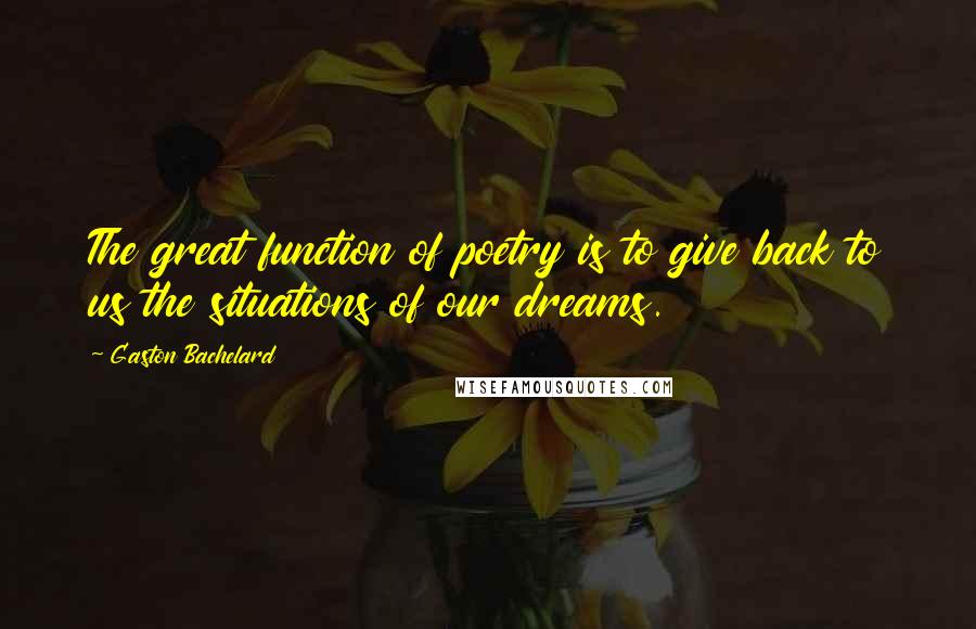 Gaston Bachelard Quotes: The great function of poetry is to give back to us the situations of our dreams.