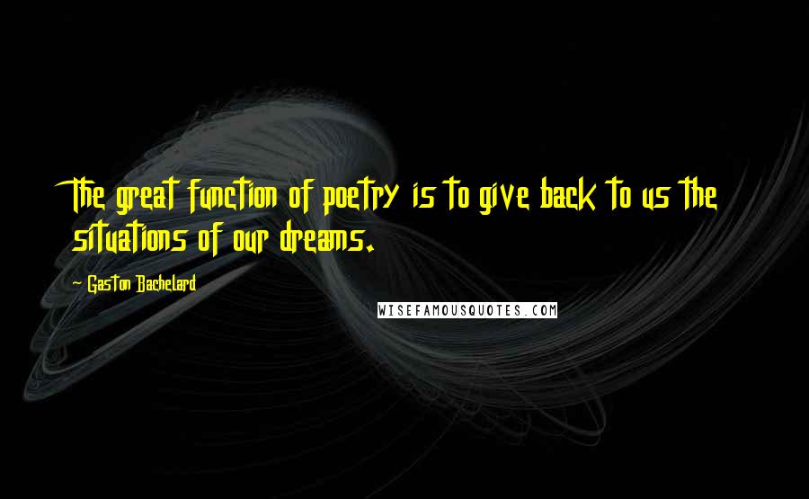 Gaston Bachelard Quotes: The great function of poetry is to give back to us the situations of our dreams.