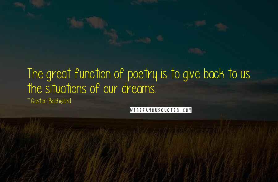 Gaston Bachelard Quotes: The great function of poetry is to give back to us the situations of our dreams.