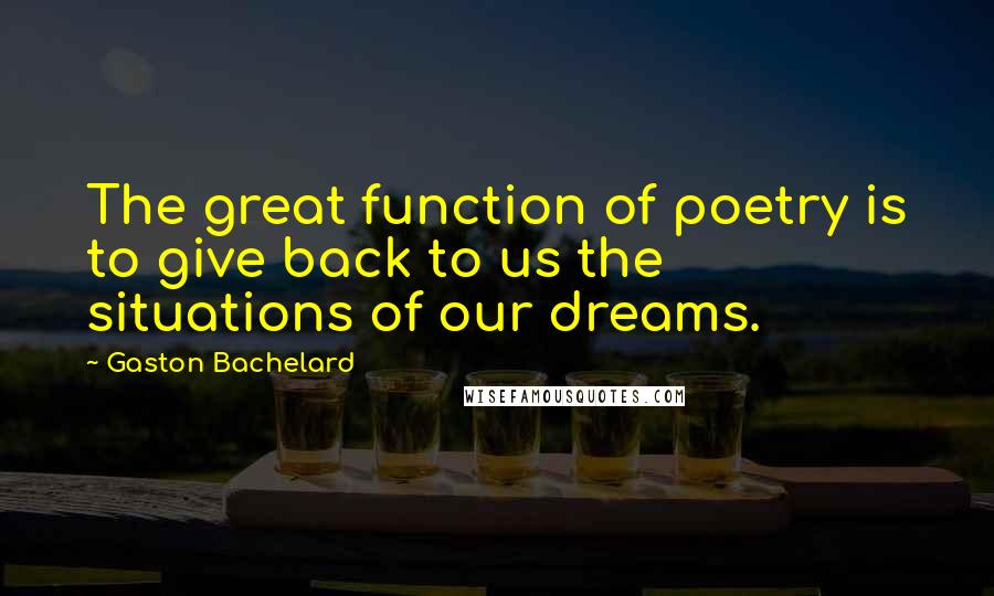 Gaston Bachelard Quotes: The great function of poetry is to give back to us the situations of our dreams.