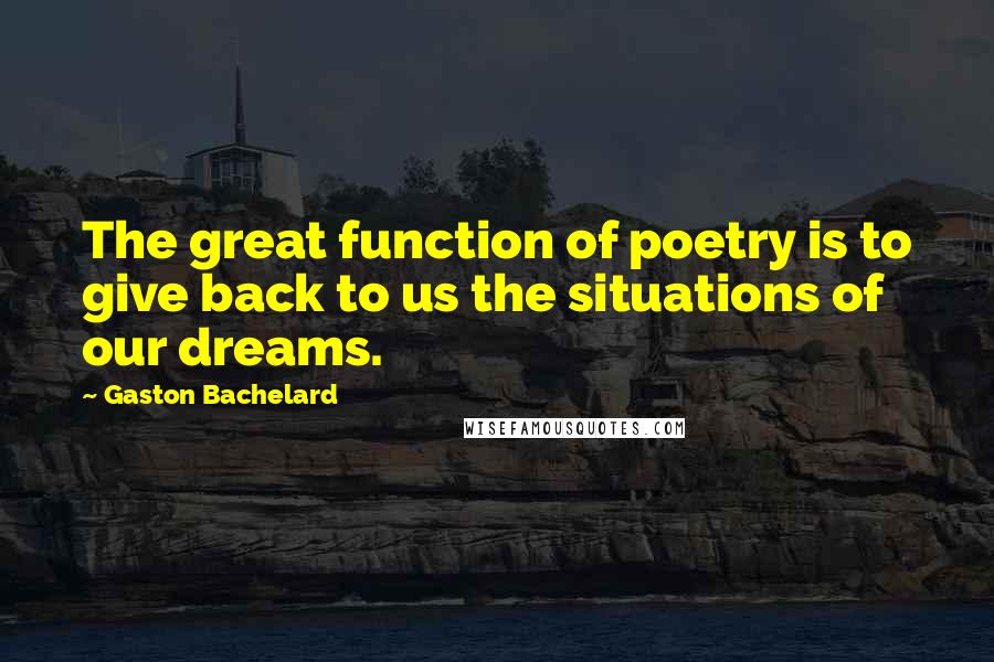 Gaston Bachelard Quotes: The great function of poetry is to give back to us the situations of our dreams.