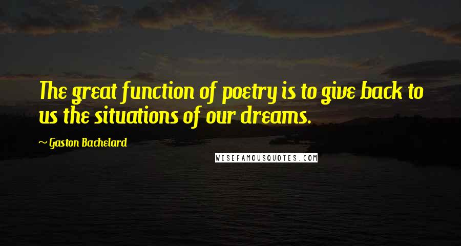 Gaston Bachelard Quotes: The great function of poetry is to give back to us the situations of our dreams.