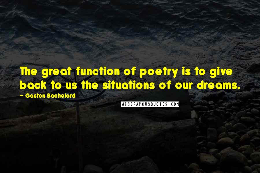 Gaston Bachelard Quotes: The great function of poetry is to give back to us the situations of our dreams.