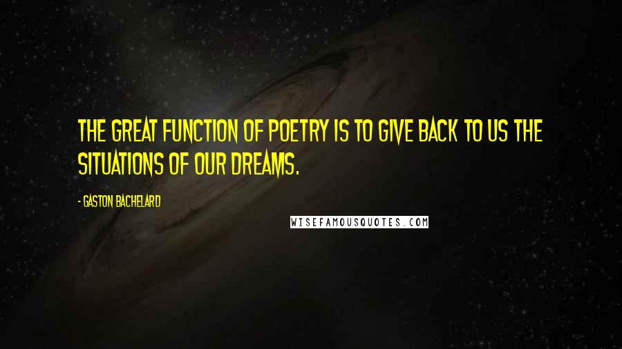 Gaston Bachelard Quotes: The great function of poetry is to give back to us the situations of our dreams.