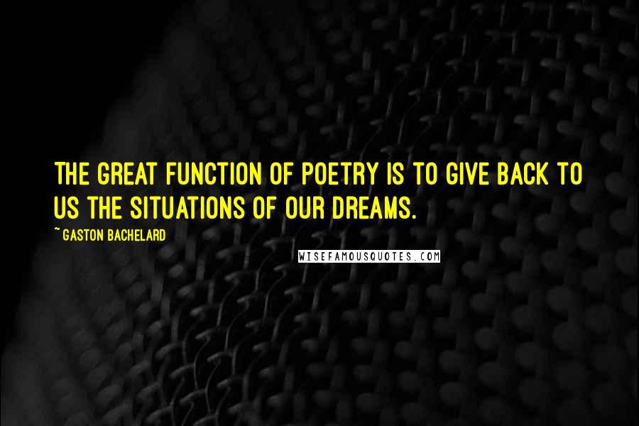 Gaston Bachelard Quotes: The great function of poetry is to give back to us the situations of our dreams.