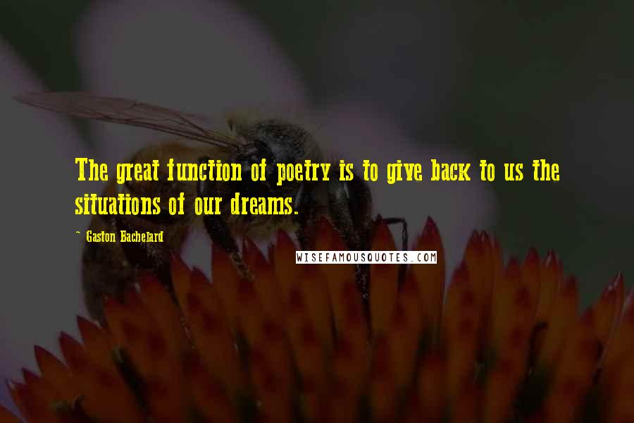 Gaston Bachelard Quotes: The great function of poetry is to give back to us the situations of our dreams.