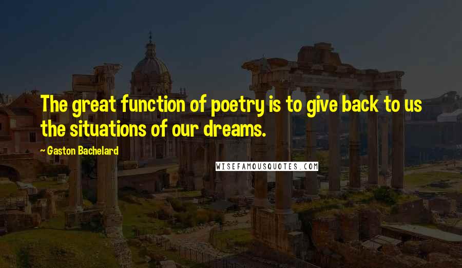 Gaston Bachelard Quotes: The great function of poetry is to give back to us the situations of our dreams.