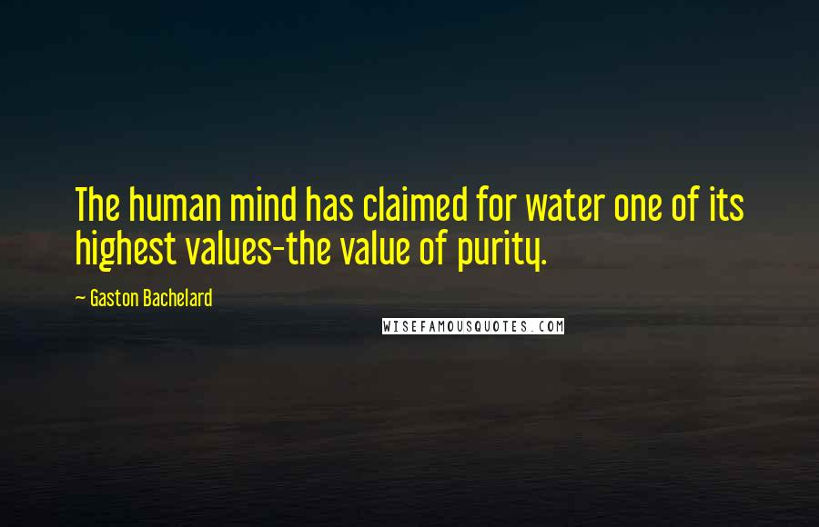 Gaston Bachelard Quotes: The human mind has claimed for water one of its highest values-the value of purity.
