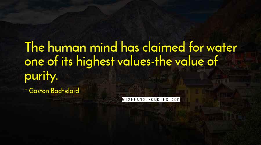 Gaston Bachelard Quotes: The human mind has claimed for water one of its highest values-the value of purity.