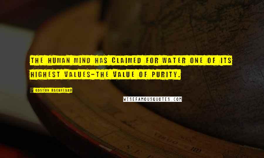 Gaston Bachelard Quotes: The human mind has claimed for water one of its highest values-the value of purity.