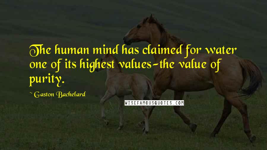 Gaston Bachelard Quotes: The human mind has claimed for water one of its highest values-the value of purity.