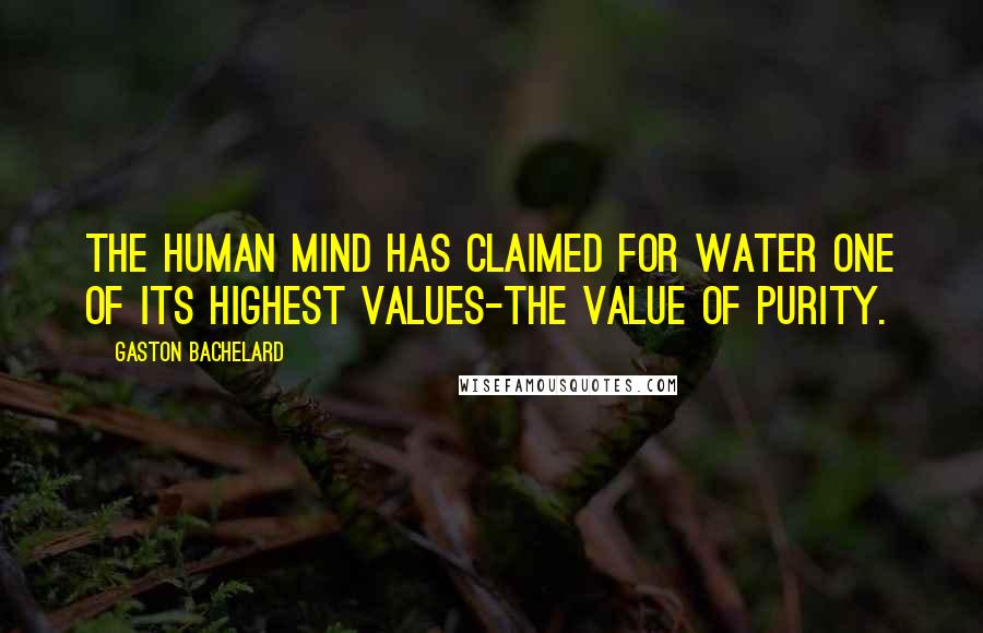 Gaston Bachelard Quotes: The human mind has claimed for water one of its highest values-the value of purity.