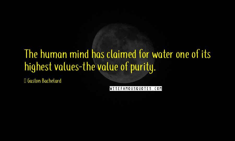 Gaston Bachelard Quotes: The human mind has claimed for water one of its highest values-the value of purity.