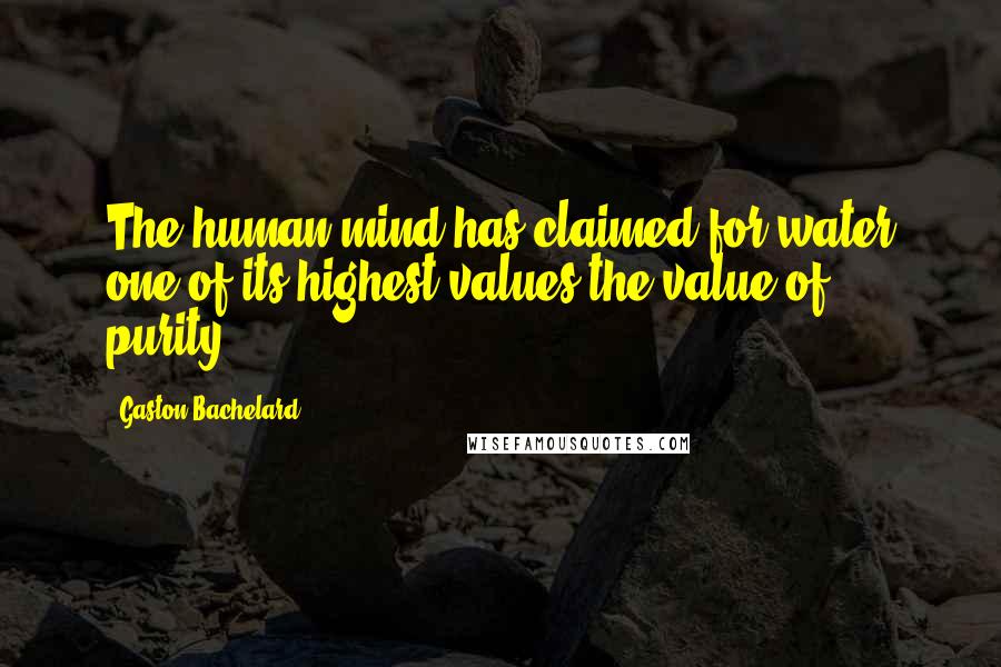 Gaston Bachelard Quotes: The human mind has claimed for water one of its highest values-the value of purity.