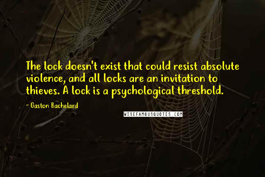 Gaston Bachelard Quotes: The lock doesn't exist that could resist absolute violence, and all locks are an invitation to thieves. A lock is a psychological threshold.