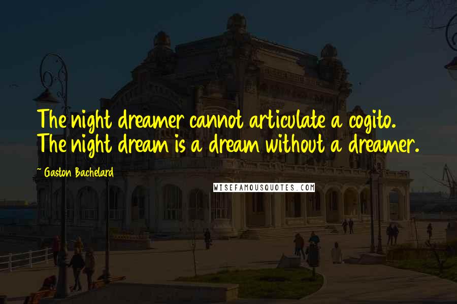 Gaston Bachelard Quotes: The night dreamer cannot articulate a cogito. The night dream is a dream without a dreamer.