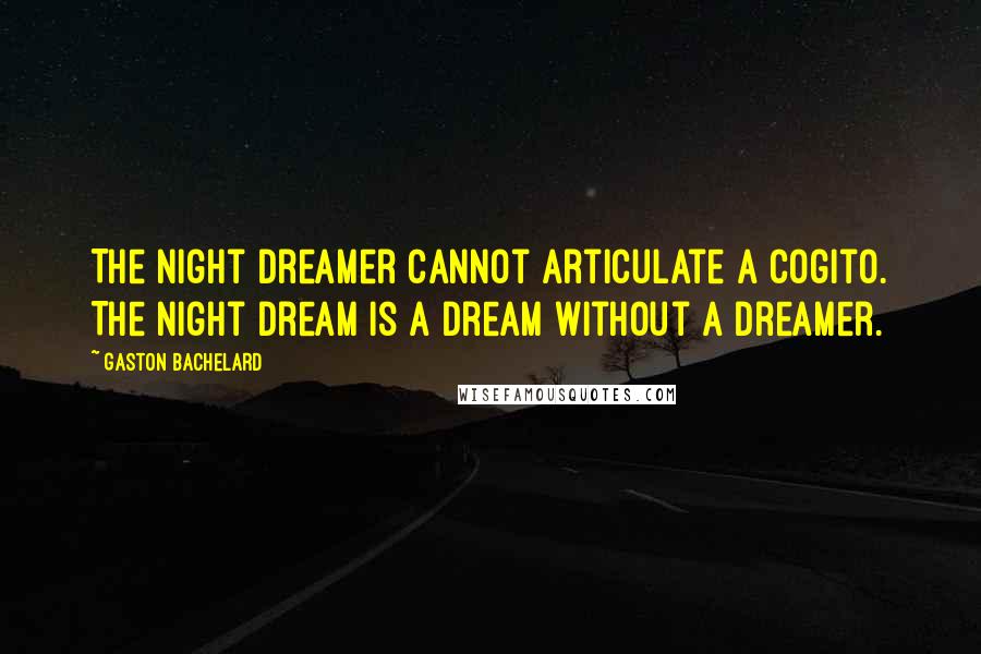 Gaston Bachelard Quotes: The night dreamer cannot articulate a cogito. The night dream is a dream without a dreamer.